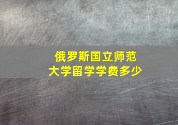 俄罗斯国立师范大学留学学费多少