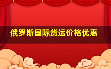 俄罗斯国际货运价格优惠