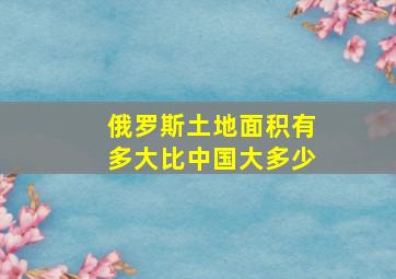 俄罗斯土地面积有多大比中国大多少