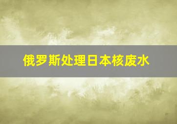 俄罗斯处理日本核废水