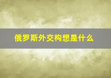 俄罗斯外交构想是什么