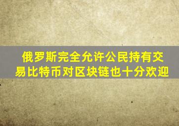 俄罗斯完全允许公民持有交易比特币对区块链也十分欢迎