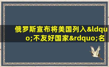 俄罗斯宣布将美国列入“不友好国家”名单