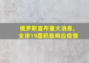 俄罗斯宣布重大消息,全球19国积极响应疫情