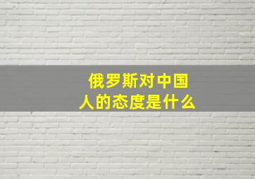 俄罗斯对中国人的态度是什么