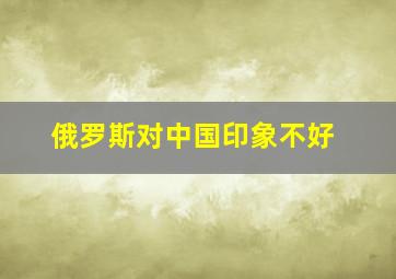 俄罗斯对中国印象不好