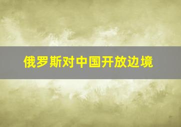 俄罗斯对中国开放边境