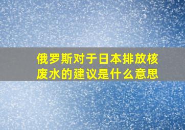 俄罗斯对于日本排放核废水的建议是什么意思