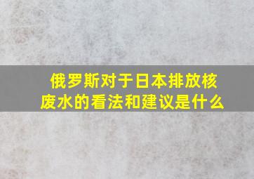 俄罗斯对于日本排放核废水的看法和建议是什么