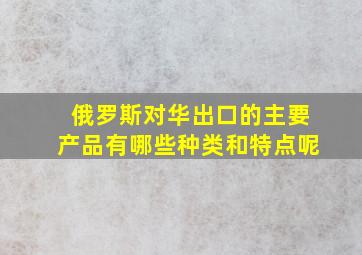 俄罗斯对华出口的主要产品有哪些种类和特点呢