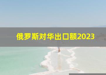 俄罗斯对华出口额2023