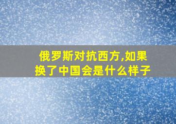 俄罗斯对抗西方,如果换了中国会是什么样子