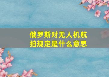 俄罗斯对无人机航拍规定是什么意思