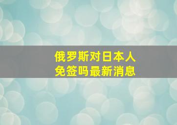 俄罗斯对日本人免签吗最新消息