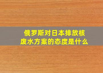 俄罗斯对日本排放核废水方案的态度是什么