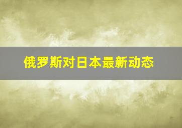 俄罗斯对日本最新动态