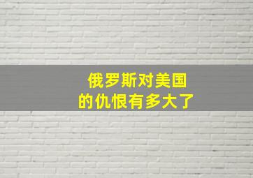 俄罗斯对美国的仇恨有多大了