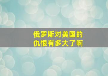 俄罗斯对美国的仇恨有多大了啊