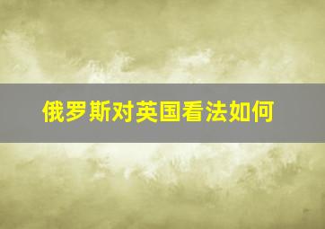 俄罗斯对英国看法如何