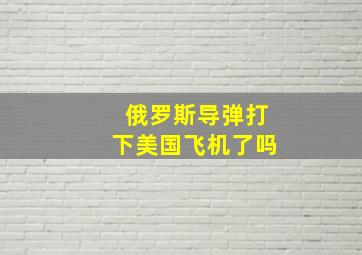 俄罗斯导弹打下美国飞机了吗