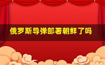 俄罗斯导弹部署朝鲜了吗