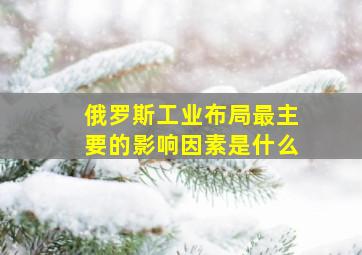 俄罗斯工业布局最主要的影响因素是什么