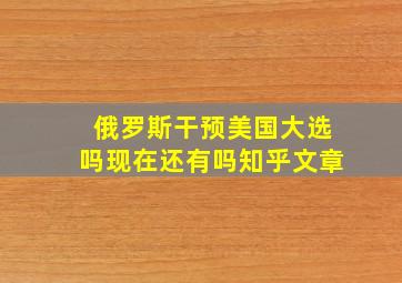 俄罗斯干预美国大选吗现在还有吗知乎文章