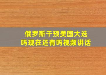 俄罗斯干预美国大选吗现在还有吗视频讲话