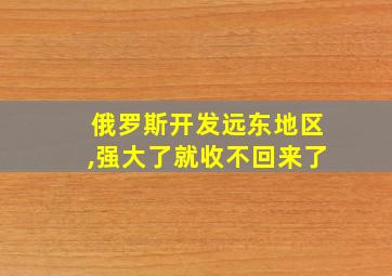 俄罗斯开发远东地区,强大了就收不回来了