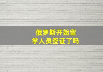 俄罗斯开始留学人员签证了吗