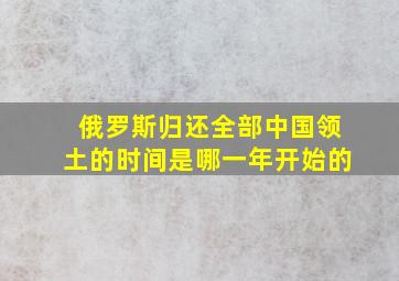 俄罗斯归还全部中国领土的时间是哪一年开始的