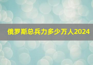 俄罗斯总兵力多少万人2024