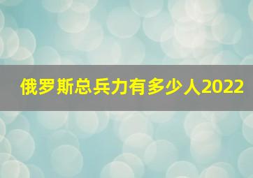 俄罗斯总兵力有多少人2022