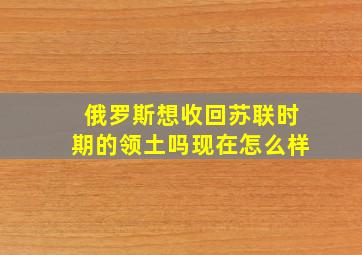 俄罗斯想收回苏联时期的领土吗现在怎么样