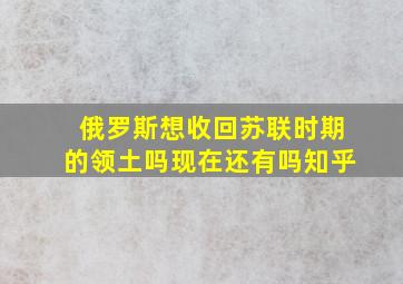 俄罗斯想收回苏联时期的领土吗现在还有吗知乎