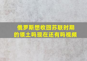 俄罗斯想收回苏联时期的领土吗现在还有吗视频