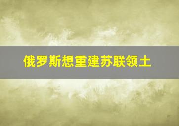 俄罗斯想重建苏联领土