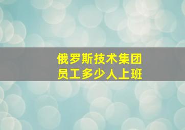 俄罗斯技术集团员工多少人上班