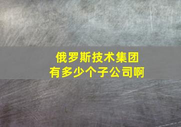 俄罗斯技术集团有多少个子公司啊