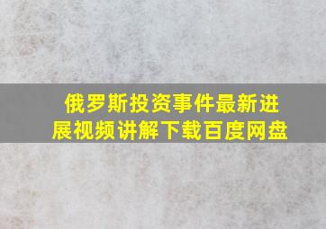 俄罗斯投资事件最新进展视频讲解下载百度网盘