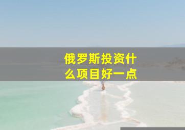 俄罗斯投资什么项目好一点