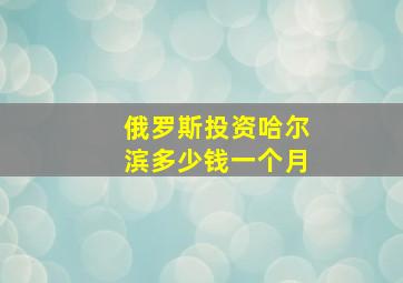 俄罗斯投资哈尔滨多少钱一个月