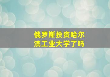 俄罗斯投资哈尔滨工业大学了吗