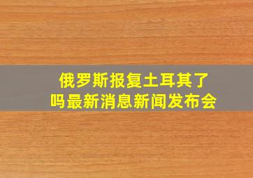 俄罗斯报复土耳其了吗最新消息新闻发布会