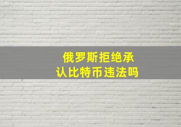 俄罗斯拒绝承认比特币违法吗