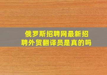 俄罗斯招聘网最新招聘外贸翻译员是真的吗