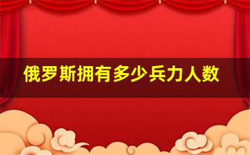 俄罗斯拥有多少兵力人数