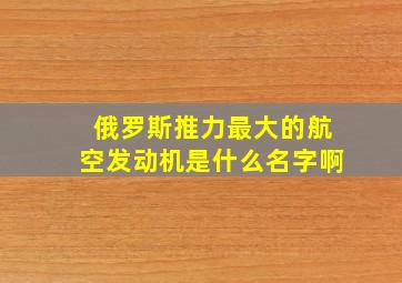 俄罗斯推力最大的航空发动机是什么名字啊