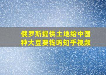 俄罗斯提供土地给中国种大豆要钱吗知乎视频