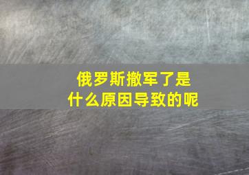 俄罗斯撤军了是什么原因导致的呢